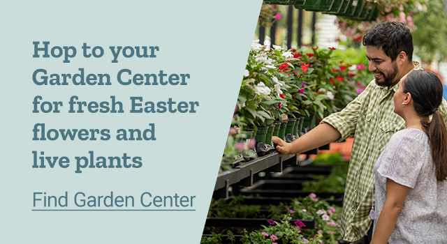 Hop to your Garden Center for fresh Easter flowers and live plants. Find Your Garden Center