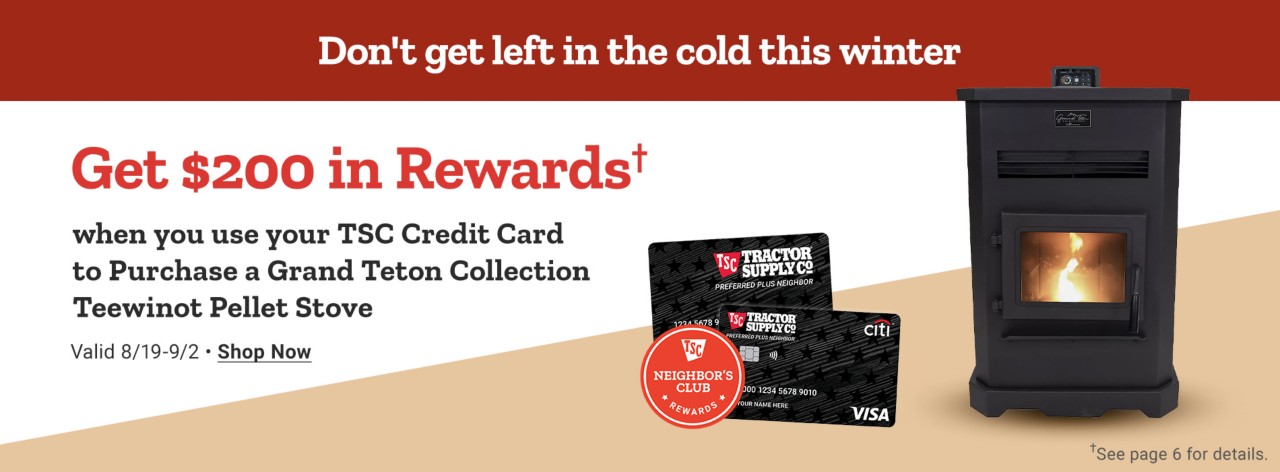 Don't get left in the cold this winter. Get $200 in Rewards† when you use your TSC Credit Card to Purchase a Grand Teton Collection Teewinot Pellet Stove. Valid August 19th through September 2nd. Shop Now.