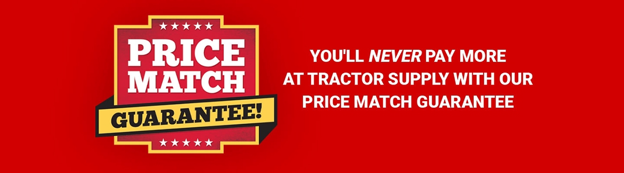 Price Match Guarantee. You'll never pay more at Tractor Supply with our Price Match Guarantee